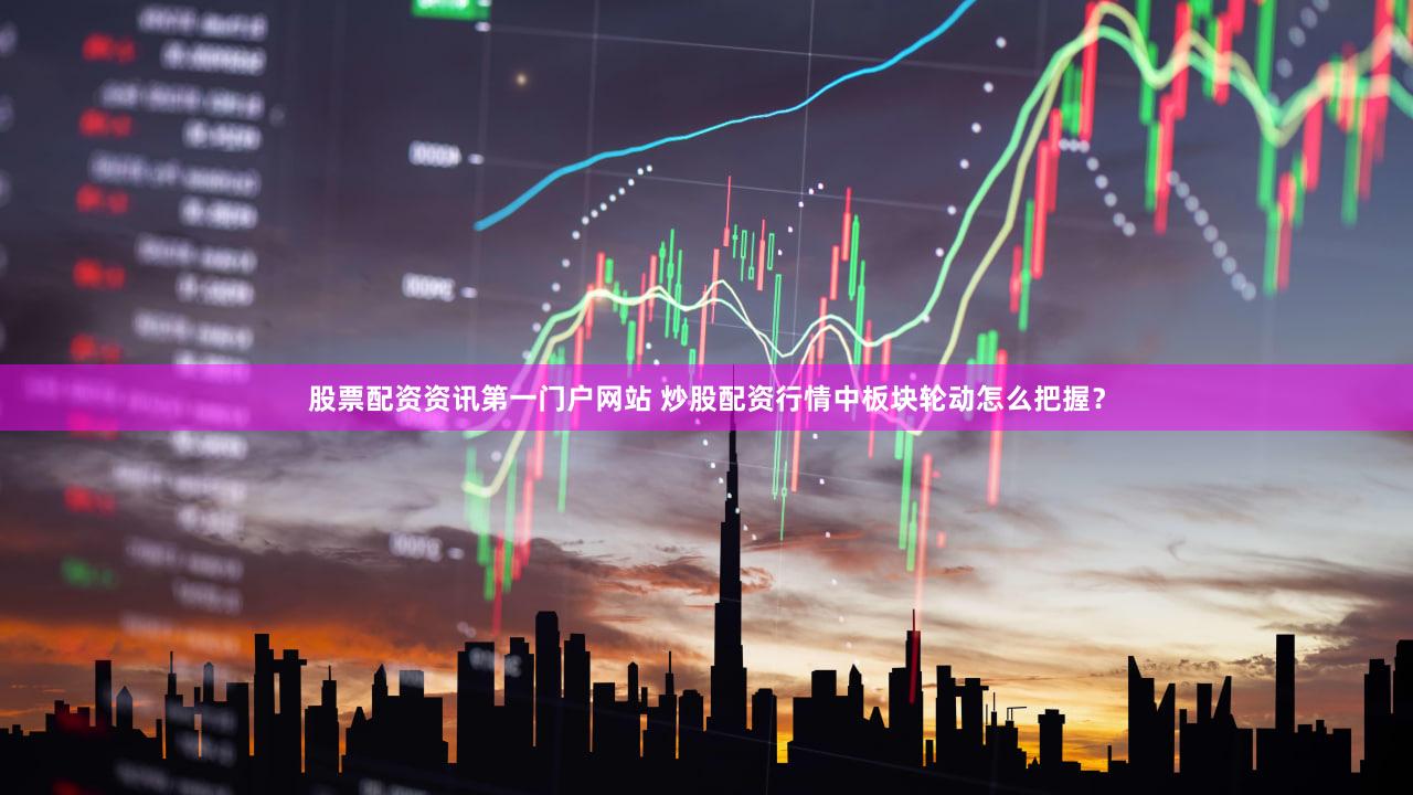 股票配资资讯第一门户网站 炒股配资行情中板块轮动怎么把握？