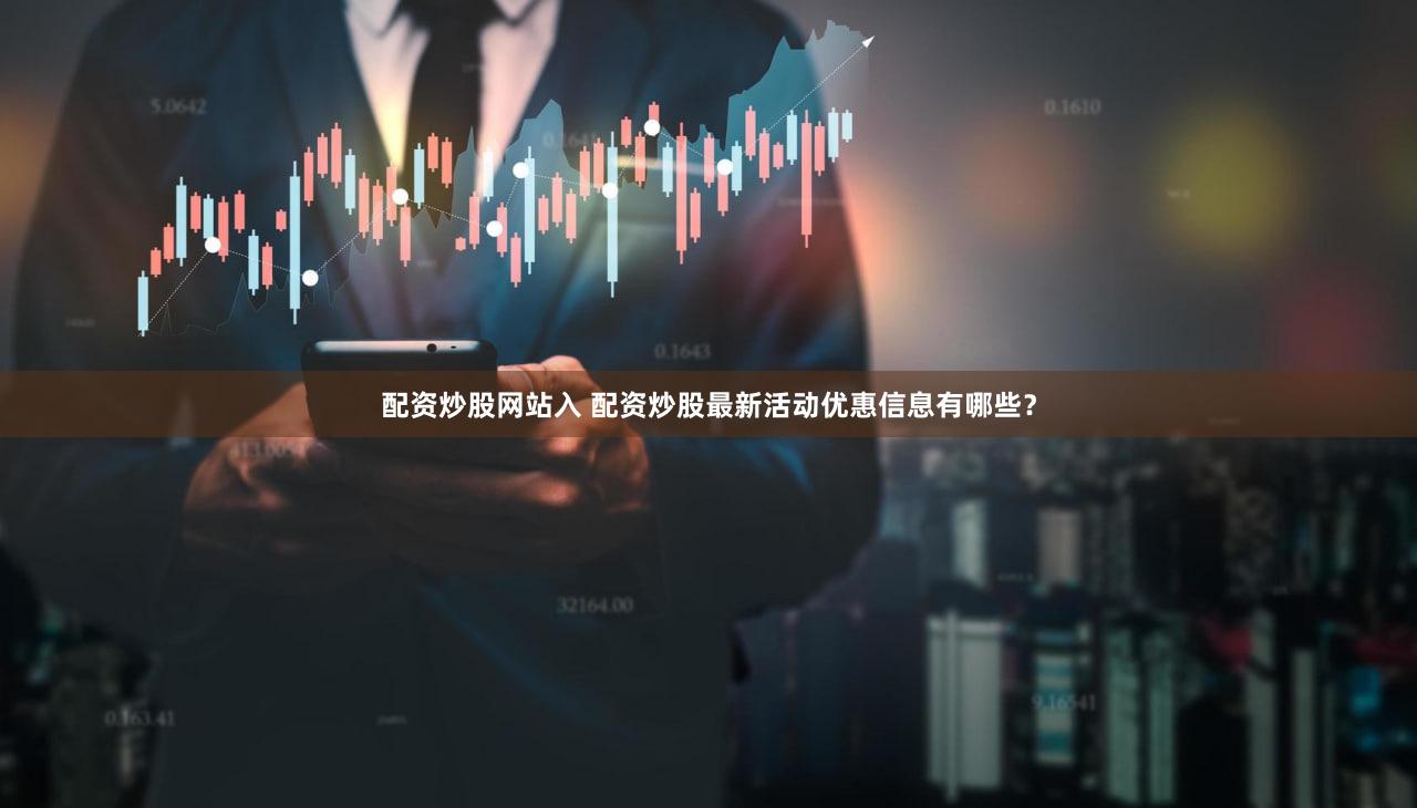 配资炒股网站入 配资炒股最新活动优惠信息有哪些？