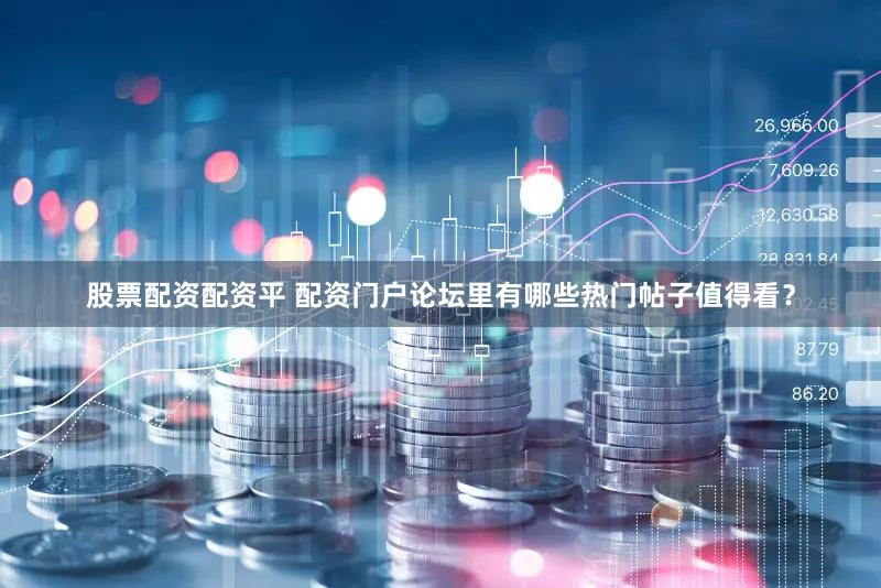 股票配资配资平 配资门户论坛里有哪些热门帖子值得看？