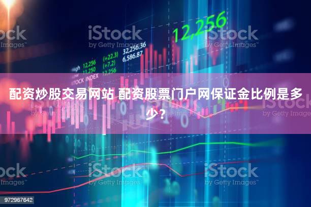 配资炒股交易网站 配资股票门户网保证金比例是多少？