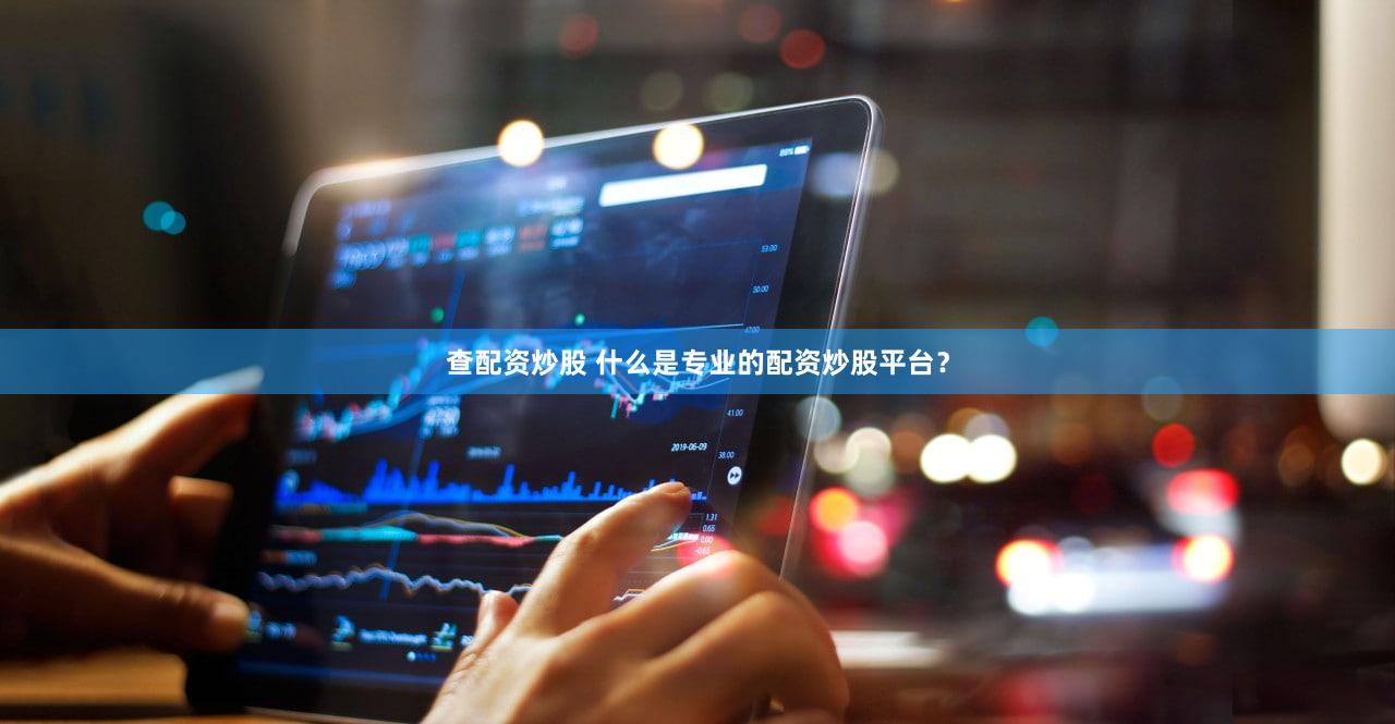 查配资炒股 什么是专业的配资炒股平台？