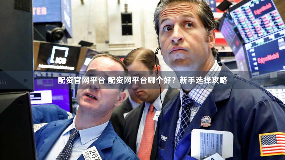 配资官网平台 配资网平台哪个好？新手选择攻略