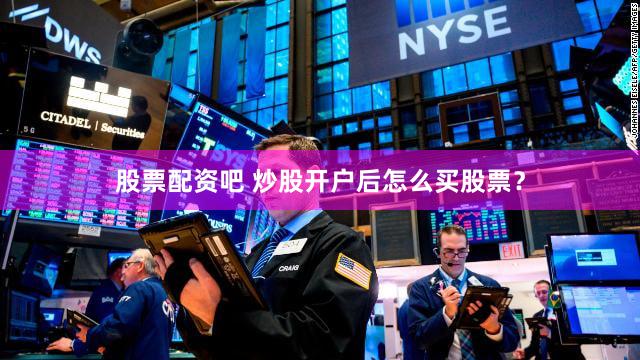 股票配资吧 炒股开户后怎么买股票？