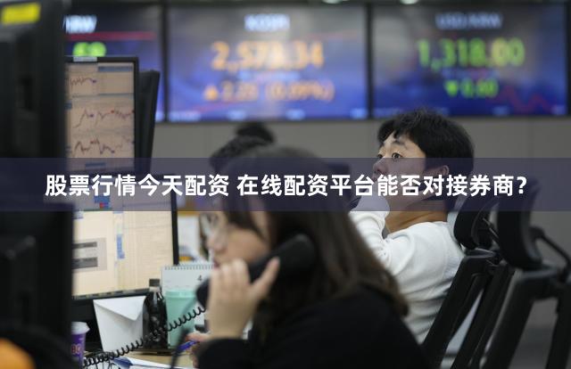 股票行情今天配资 在线配资平台能否对接券商？