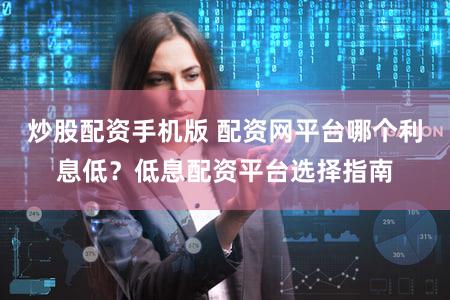 炒股配资手机版 配资网平台哪个利息低？低息配资平台选择指南