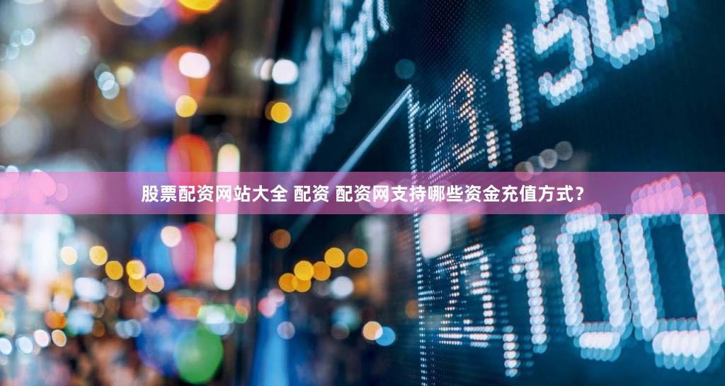 股票配资网站大全 配资 配资网支持哪些资金充值方式？
