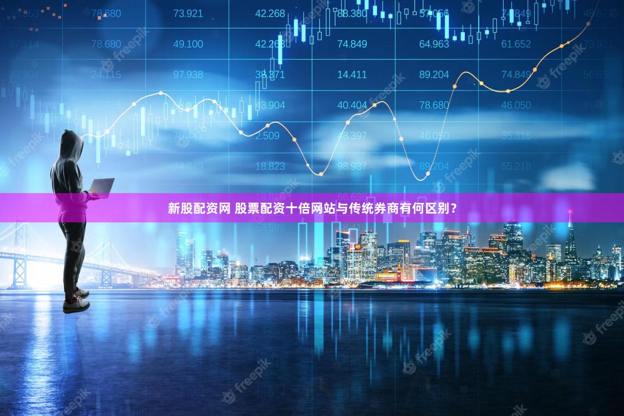 新股配资网 股票配资十倍网站与传统券商有何区别？