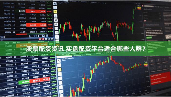 股票配资资讯 实盘配资平台适合哪些人群？