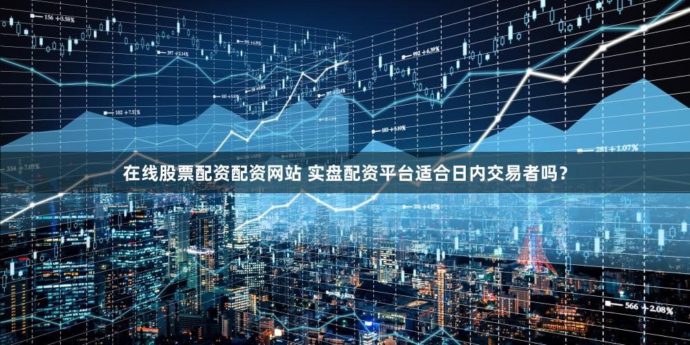 在线股票配资配资网站 实盘配资平台适合日内交易者吗？