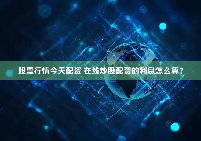 股票行情今天配资 在线炒股配资的利息怎么算？