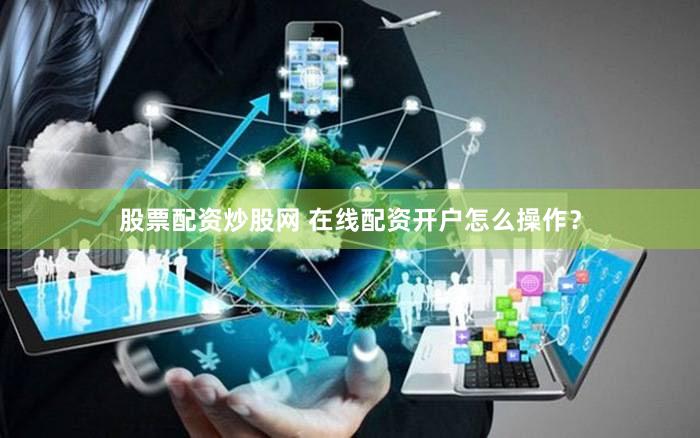 股票配资炒股网 在线配资开户怎么操作？