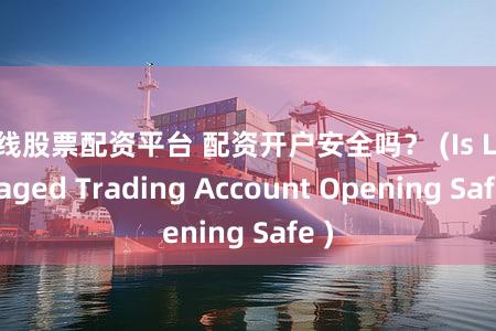 在线股票配资平台 配资开户安全吗？ (Is Leveraged Trading Account Opening Safe )