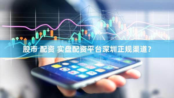 股市 配资 实盘配资平台深圳正规渠道？