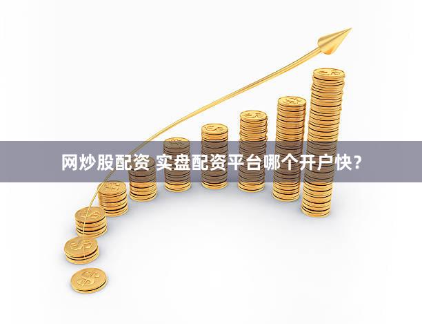 网炒股配资 实盘配资平台哪个开户快？