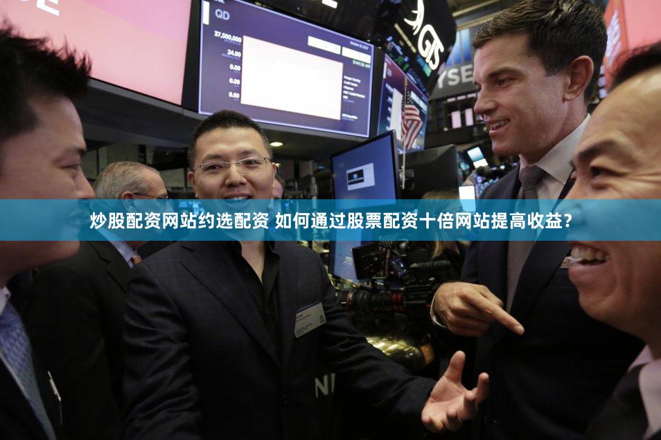 炒股配资网站约选配资 如何通过股票配资十倍网站提高收益？