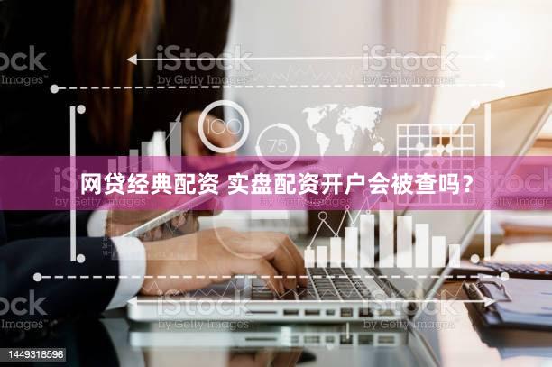 网贷经典配资 实盘配资开户会被查吗？