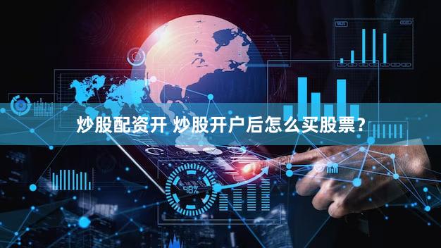 炒股配资开 炒股开户后怎么买股票？