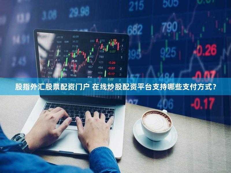 股指外汇股票配资门户 在线炒股配资平台支持哪些支付方式？