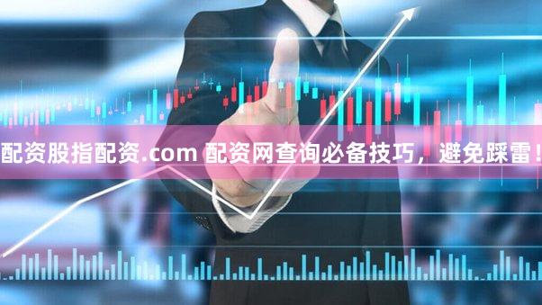 配资股指配资.com 配资网查询必备技巧，避免踩雷！