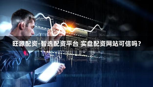 旺源配资-智选配资平台 实盘配资网站可信吗？