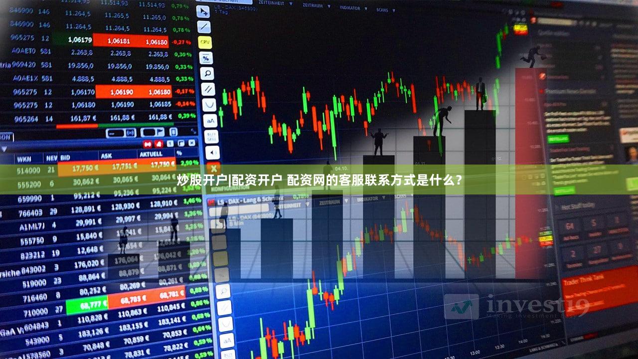 炒股开户|配资开户 配资网的客服联系方式是什么？