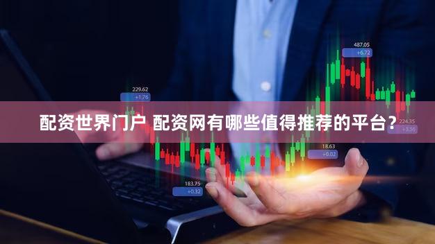 配资世界门户 配资网有哪些值得推荐的平台？