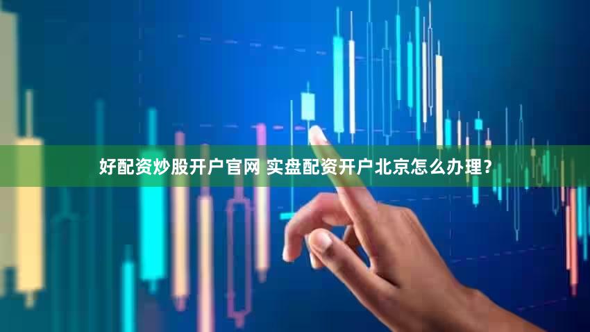 好配资炒股开户官网 实盘配资开户北京怎么办理？