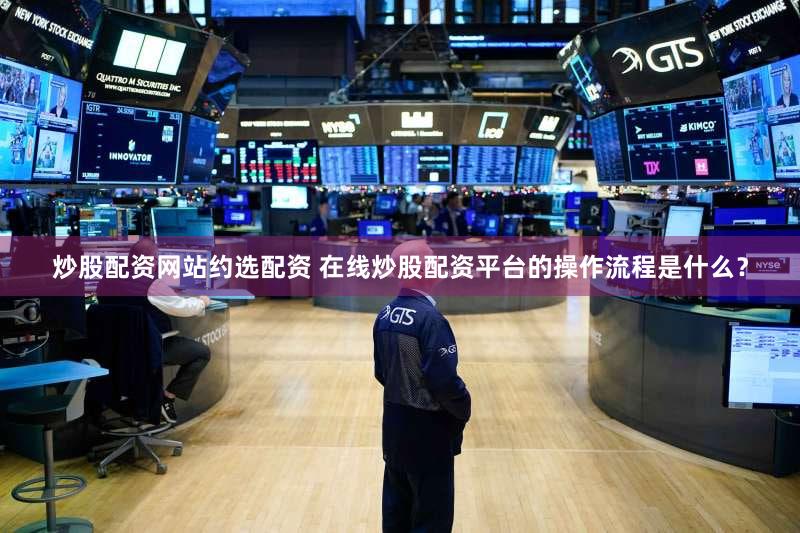 炒股配资网站约选配资 在线炒股配资平台的操作流程是什么？