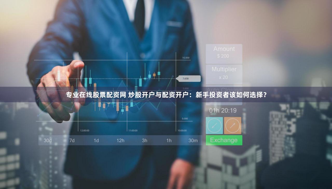 专业在线股票配资网 炒股开户与配资开户：新手投资者该如何选择？