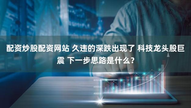 配资炒股配资网站 久违的深跌出现了 科技龙头股巨震 下一步思路是什么？
