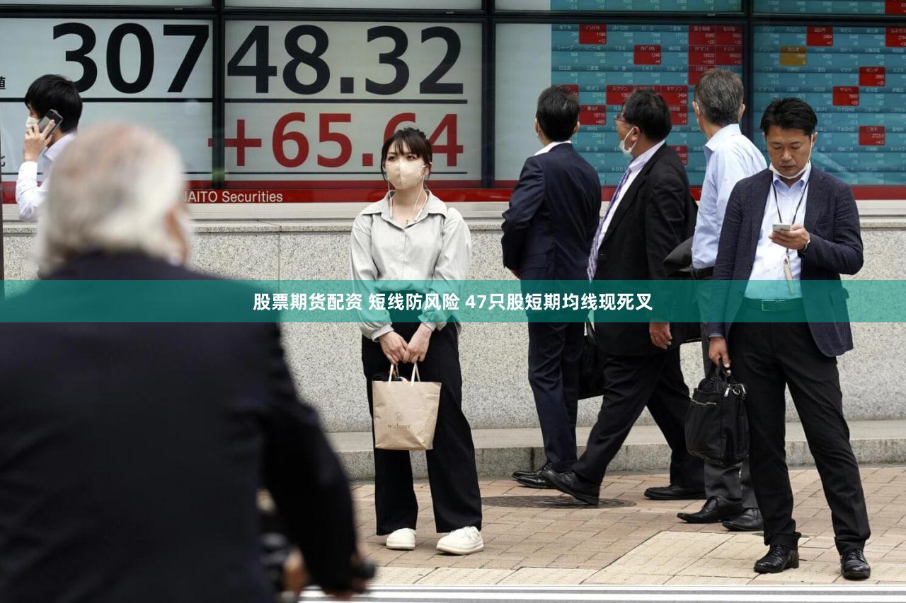 股票期货配资 短线防风险 47只股短期均线现死叉