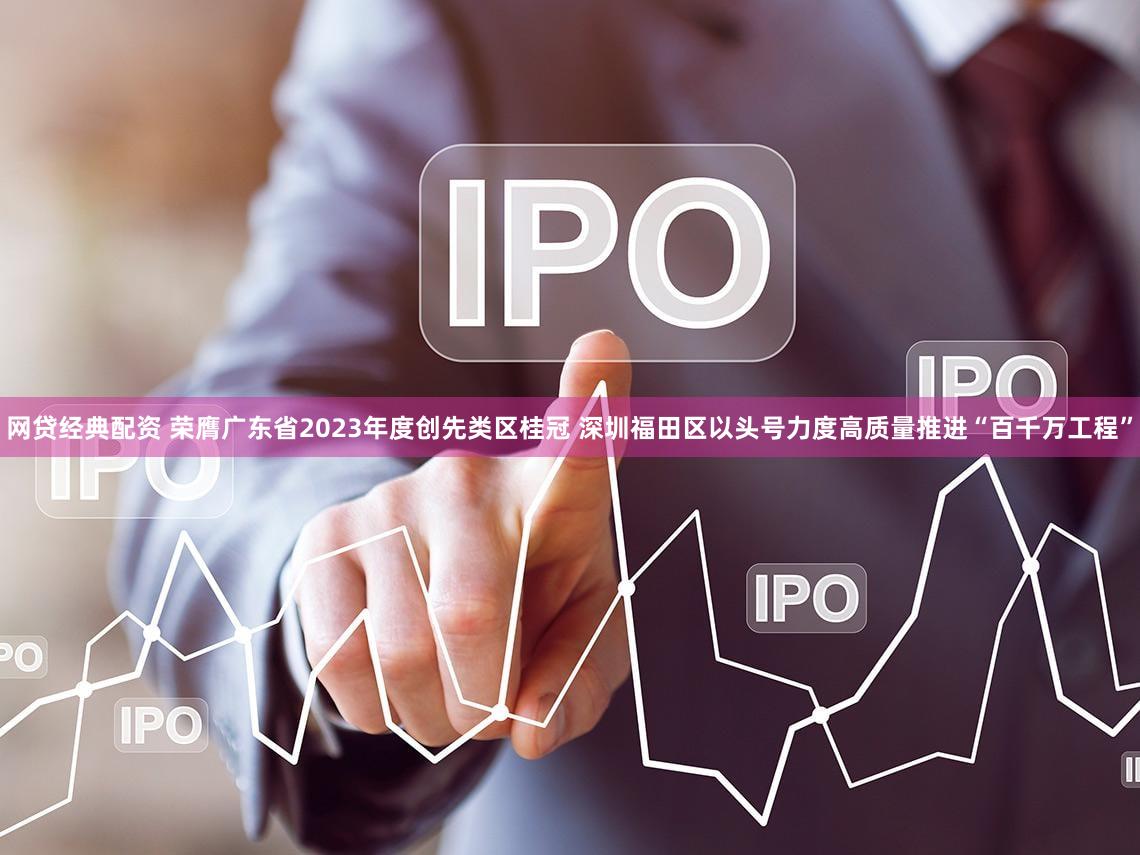 网贷经典配资 荣膺广东省2023年度创先类区桂冠 深圳福田区以头号力度高质量推进“百千万工程”