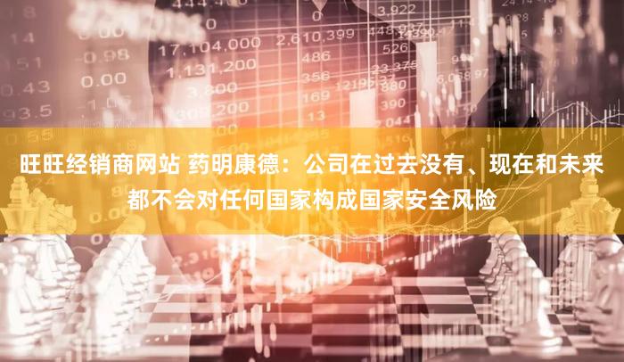 旺旺经销商网站 药明康德：公司在过去没有、现在和未来都不会对任何国家构成国家安全风险