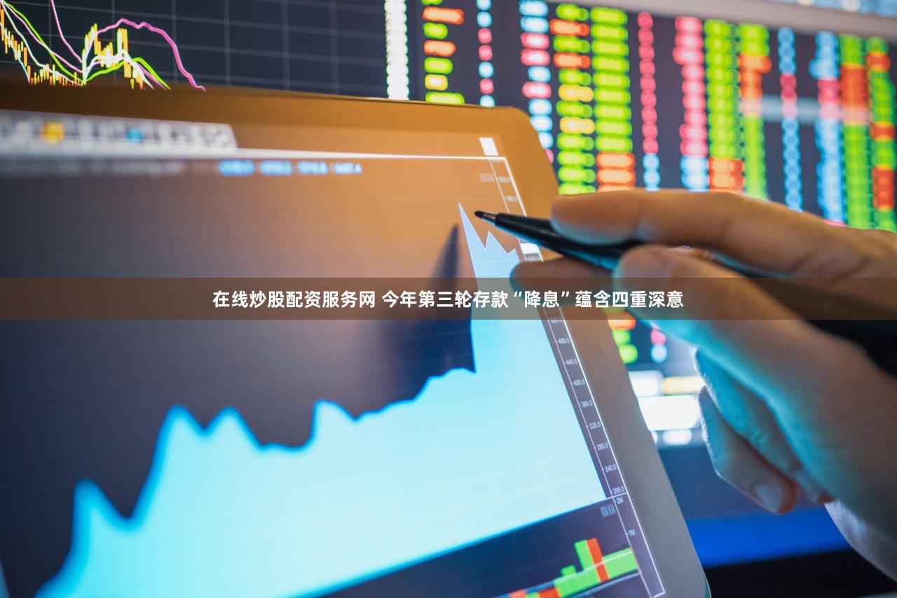 在线炒股配资服务网 今年第三轮存款“降息”蕴含四重深意