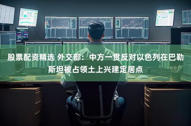 股票配资精选 外交部：中方一贯反对以色列在巴勒斯坦被占领土上兴建定居点