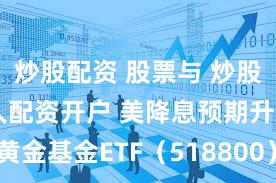 炒股配资 股票与 炒股配资网 新人配资开户 美降息预期升温，黄金基金ETF（518800）涨0.5%，连续10天净流入超8000万元