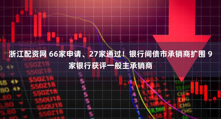 浙江配资网 66家申请、27家通过！银行间债市承销商扩围 9家银行获评一般主承销商