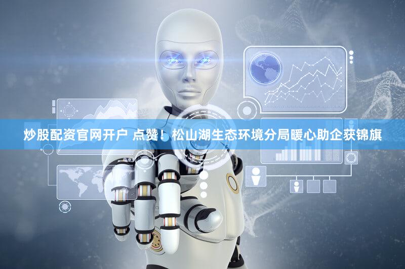 炒股配资官网开户 点赞！松山湖生态环境分局暖心助企获锦旗
