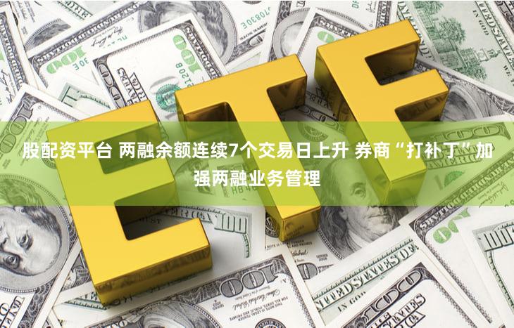 股配资平台 两融余额连续7个交易日上升 券商“打补丁”加强两融业务管理