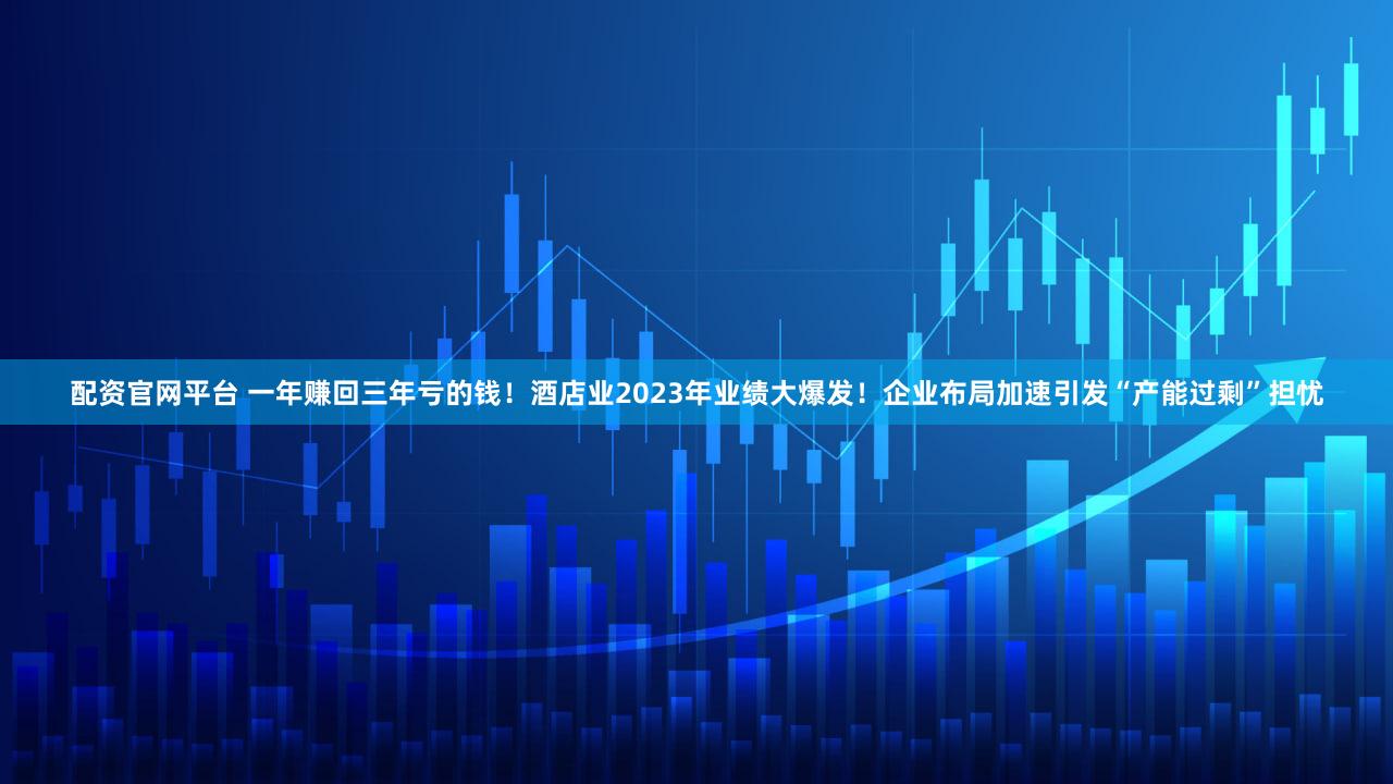 配资官网平台 一年赚回三年亏的钱！酒店业2023年业绩大爆发！企业布局加速引发“产能过剩”担忧