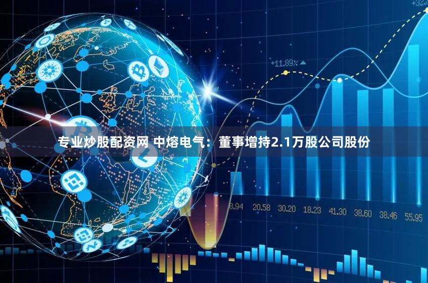 专业炒股配资网 中熔电气：董事增持2.1万股公司股份