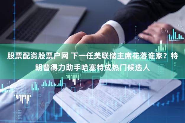股票配资股票户网 下一任美联储主席花落谁家？特朗普得力助手哈塞特成热门候选人