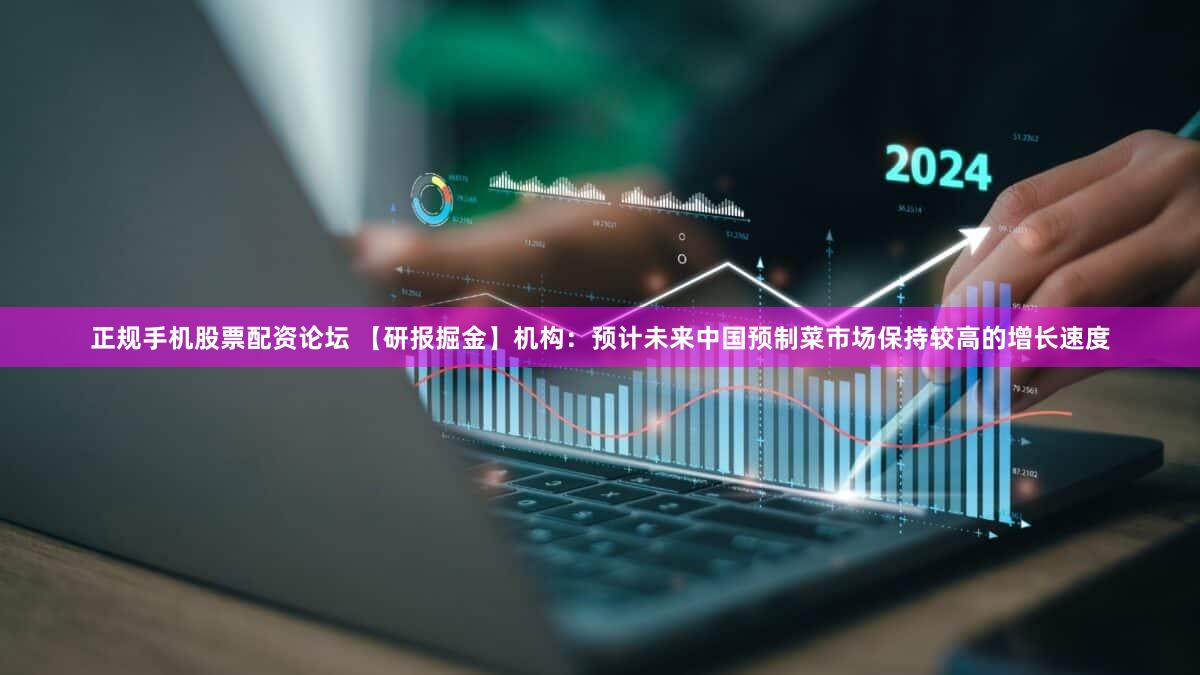 正规手机股票配资论坛 【研报掘金】机构：预计未来中国预制菜市场保持较高的增长速度