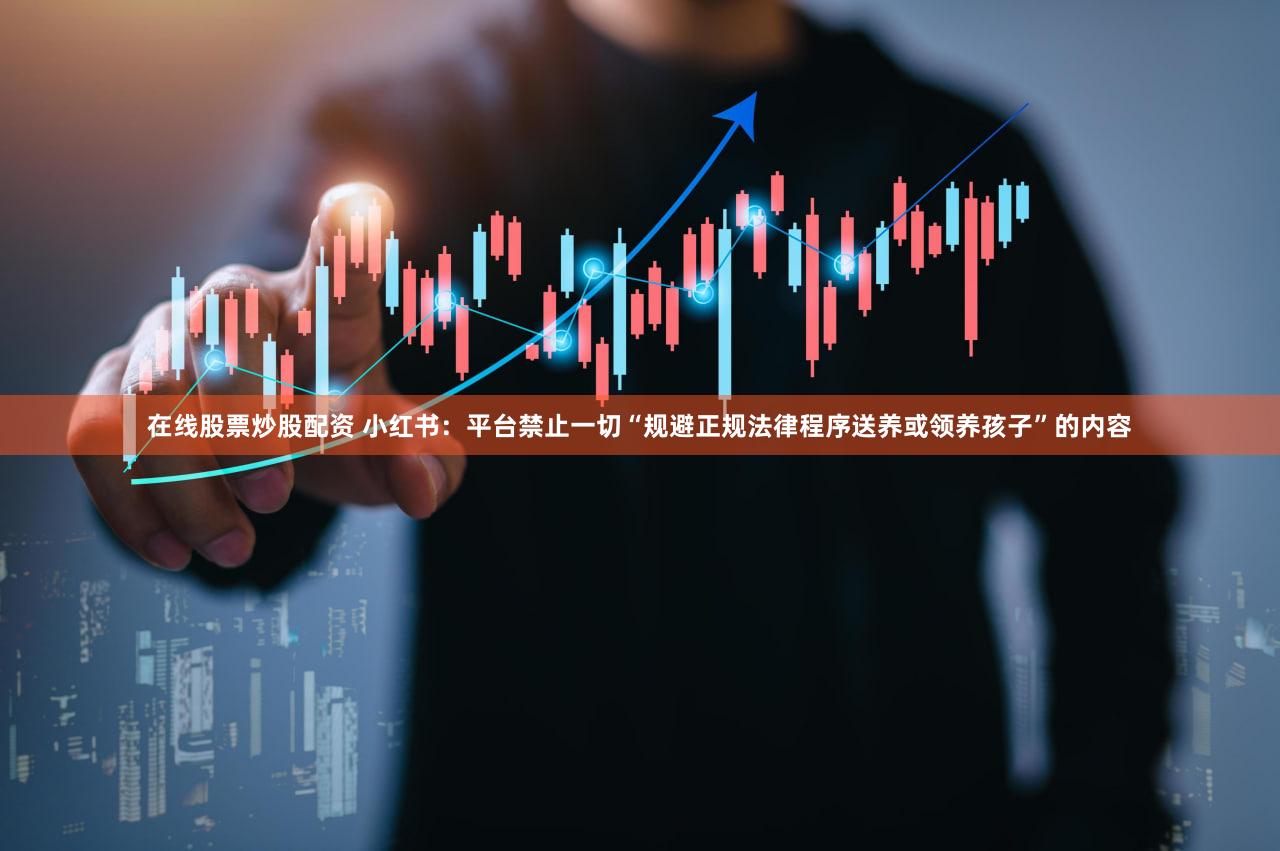 在线股票炒股配资 小红书：平台禁止一切“规避正规法律程序送养或领养孩子”的内容