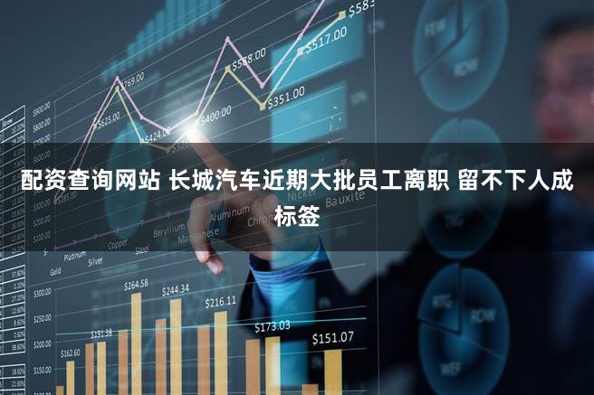 配资查询网站 长城汽车近期大批员工离职 留不下人成标签