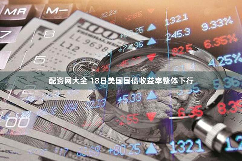 配资网大全 18日美国国债收益率整体下行