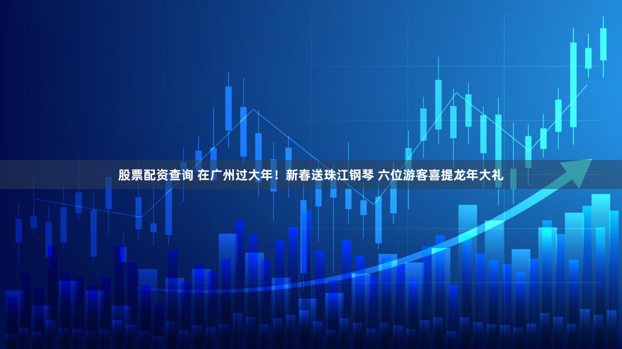 股票配资查询 在广州过大年！新春送珠江钢琴 六位游客喜提龙年大礼