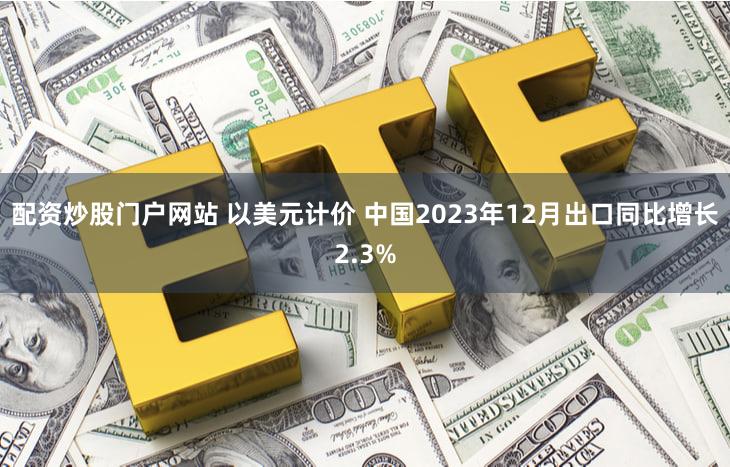 配资炒股门户网站 以美元计价 中国2023年12月出口同比增长2.3%