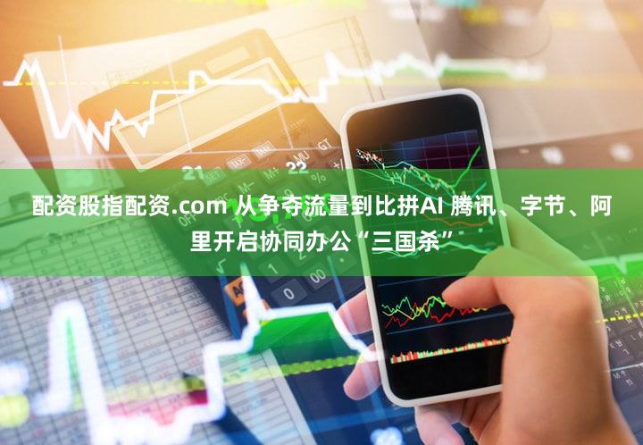 配资股指配资.com 从争夺流量到比拼AI 腾讯、字节、阿里开启协同办公“三国杀”