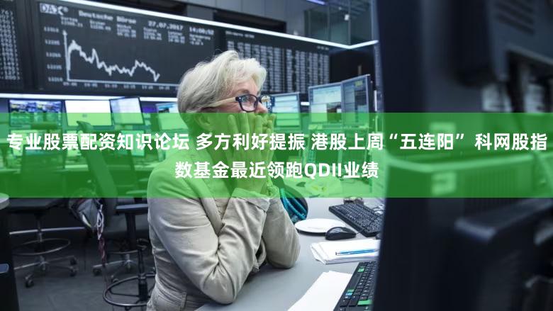 专业股票配资知识论坛 多方利好提振 港股上周“五连阳” 科网股指数基金最近领跑QDII业绩